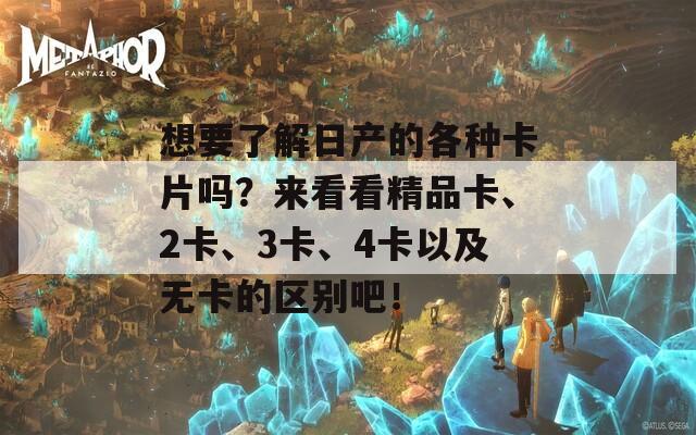 想要了解日产的各种卡片吗？来看看精品卡、2卡、3卡、4卡以及无卡的区别吧！