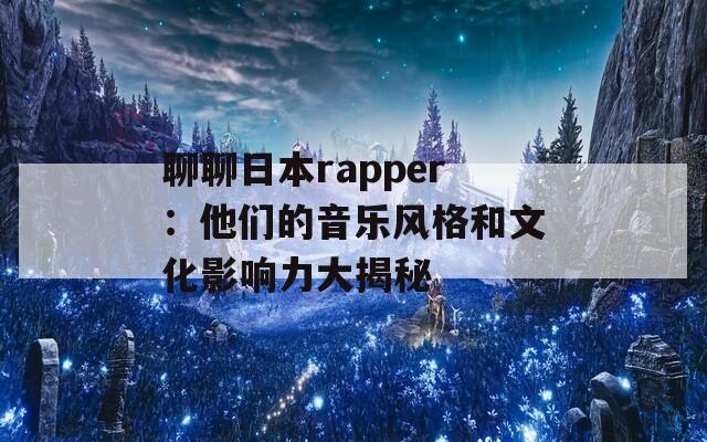 聊聊日本rapper：他们的音乐风格和文化影响力大揭秘