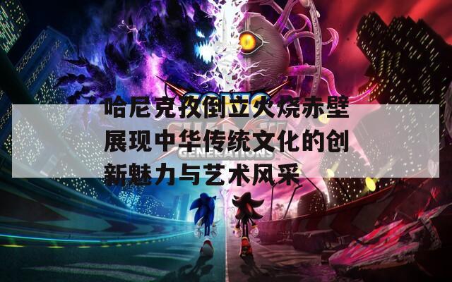 哈尼克孜倒立火烧赤壁展现中华传统文化的创新魅力与艺术风采