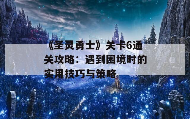 《圣灵勇士》关卡6通关攻略：遇到困境时的实用技巧与策略