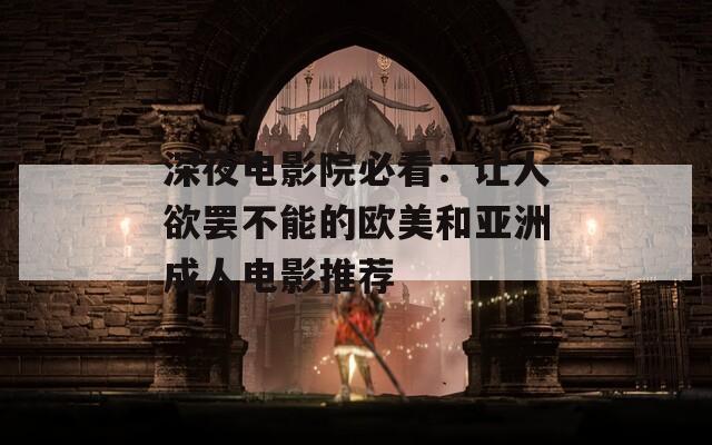 深夜电影院必看：让人欲罢不能的欧美和亚洲成人电影推荐