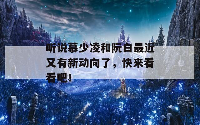 听说慕少凌和阮白最近又有新动向了，快来看看吧！