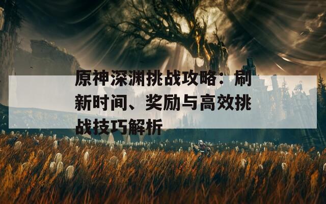 原神深渊挑战攻略：刷新时间、奖励与高效挑战技巧解析