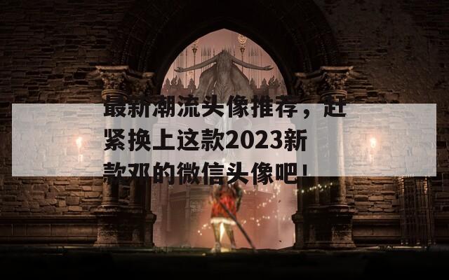 最新潮流头像推荐，赶紧换上这款2023新款邓的微信头像吧！