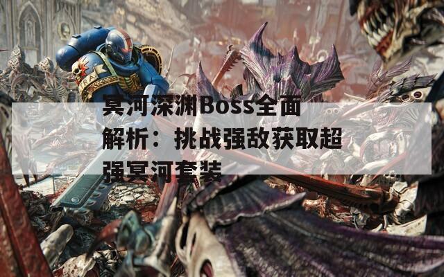 冥河深渊Boss全面解析：挑战强敌获取超强冥河套装