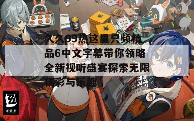 久久99热这里只频精品6中文字幕带你领略全新视听盛宴探索无限精彩与乐趣