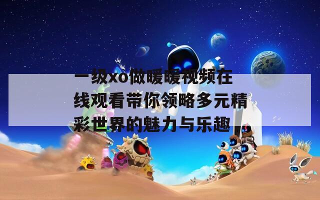 一级xo做暖暖视频在线观看带你领略多元精彩世界的魅力与乐趣