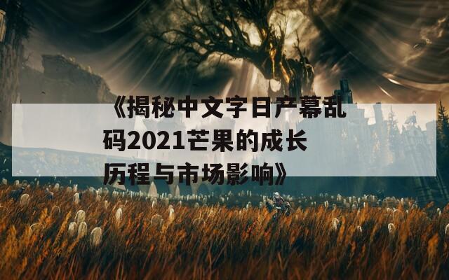 《揭秘中文字日产幕乱码2021芒果的成长历程与市场影响》