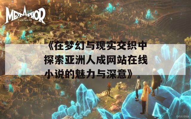 《在梦幻与现实交织中探索亚洲人成网站在线小说的魅力与深意》