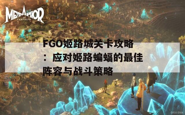 FGO姬路城关卡攻略：应对姬路蝙蝠的最佳阵容与战斗策略