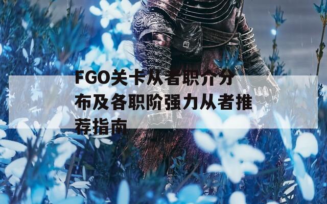 FGO关卡从者职介分布及各职阶强力从者推荐指南