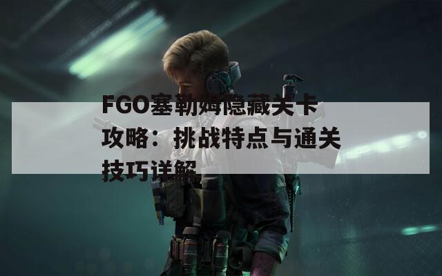 FGO塞勒姆隐藏关卡攻略：挑战特点与通关技巧详解