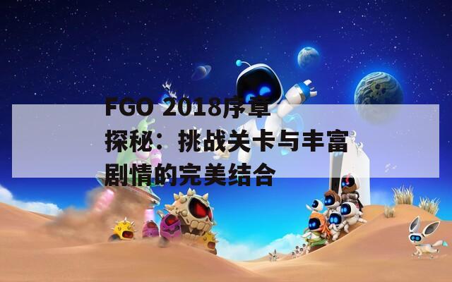 FGO 2018序章探秘：挑战关卡与丰富剧情的完美结合