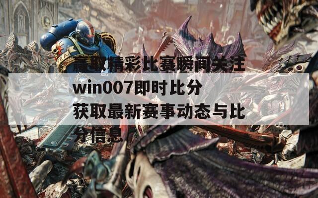 赢取精彩比赛瞬间关注win007即时比分获取最新赛事动态与比分信息