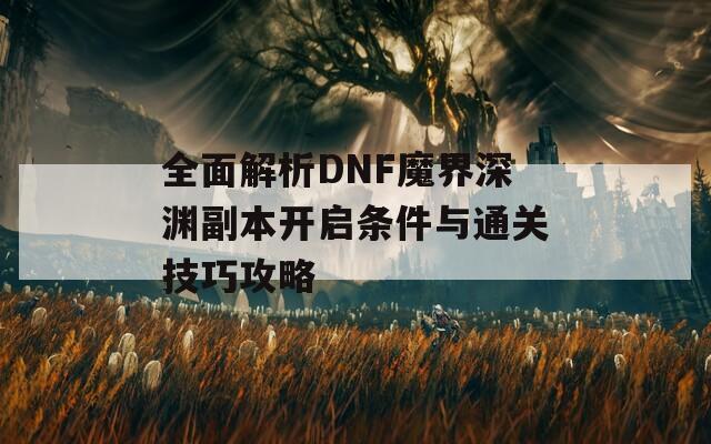 全面解析DNF魔界深渊副本开启条件与通关技巧攻略