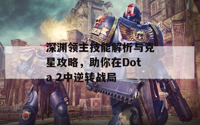 深渊领主技能解析与克星攻略，助你在Dota 2中逆转战局