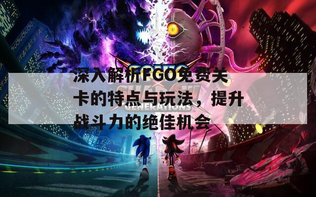 深入解析FGO免费关卡的特点与玩法，提升战斗力的绝佳机会