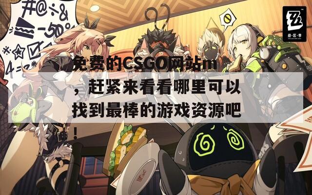 免费的CSGO网站m，赶紧来看看哪里可以找到最棒的游戏资源吧！