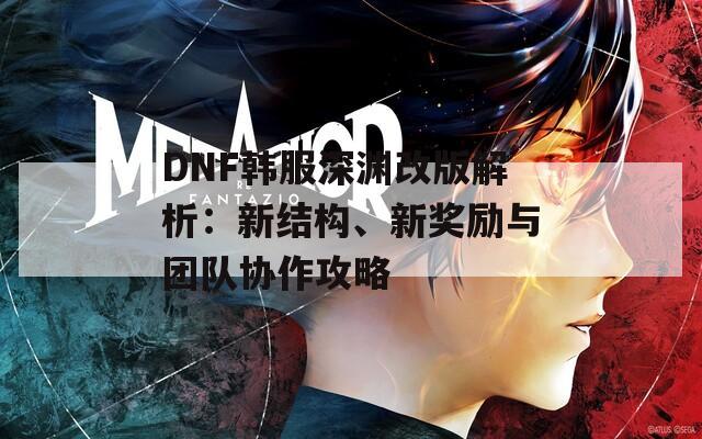 DNF韩服深渊改版解析：新结构、新奖励与团队协作攻略