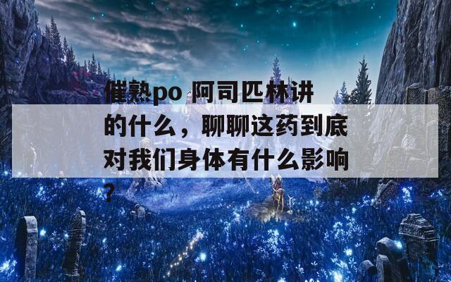 催熟po 阿司匹林讲的什么，聊聊这药到底对我们身体有什么影响？