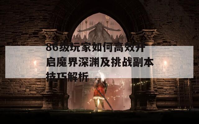 86级玩家如何高效开启魔界深渊及挑战副本技巧解析