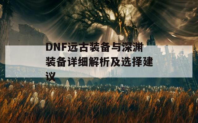 DNF远古装备与深渊装备详细解析及选择建议