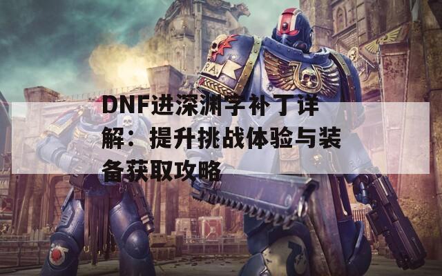 DNF进深渊字补丁详解：提升挑战体验与装备获取攻略