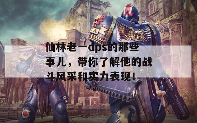 仙林老一dps的那些事儿，带你了解他的战斗风采和实力表现！