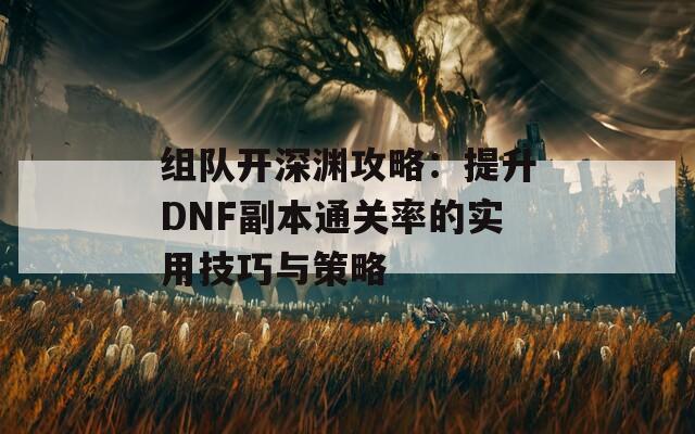 组队开深渊攻略：提升DNF副本通关率的实用技巧与策略