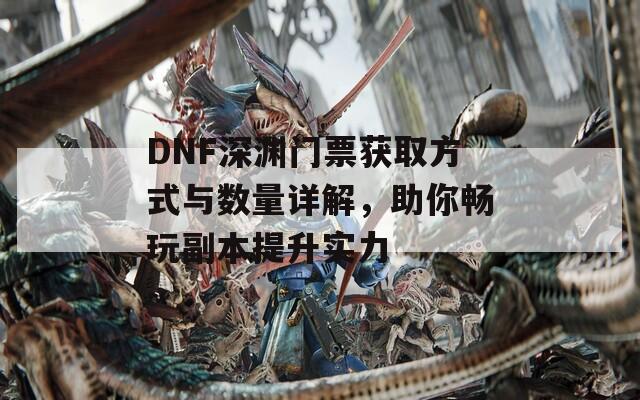 DNF深渊门票获取方式与数量详解，助你畅玩副本提升实力