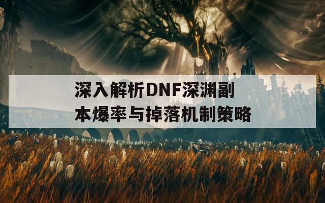 深入解析DNF深渊副本爆率与掉落机制策略