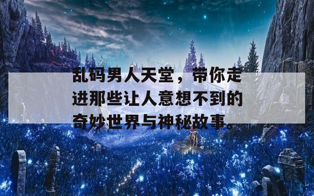 乱码男人天堂，带你走进那些让人意想不到的奇妙世界与神秘故事。