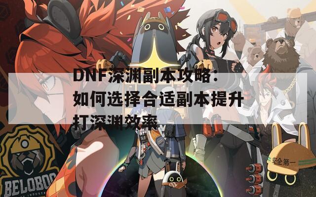 DNF深渊副本攻略：如何选择合适副本提升打深渊效率