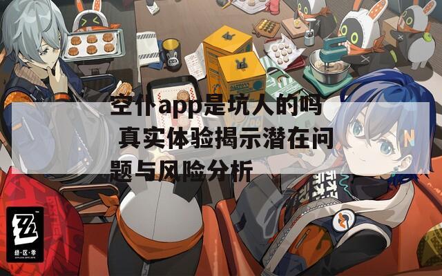 空仆app是坑人的吗 真实体验揭示潜在问题与风险分析