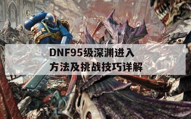 DNF95级深渊进入方法及挑战技巧详解