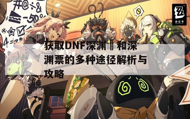 获取DNF深渊劵和深渊票的多种途径解析与攻略