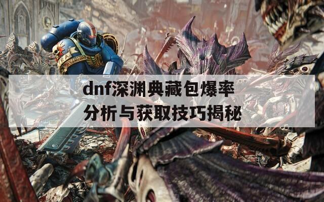 dnf深渊典藏包爆率分析与获取技巧揭秘