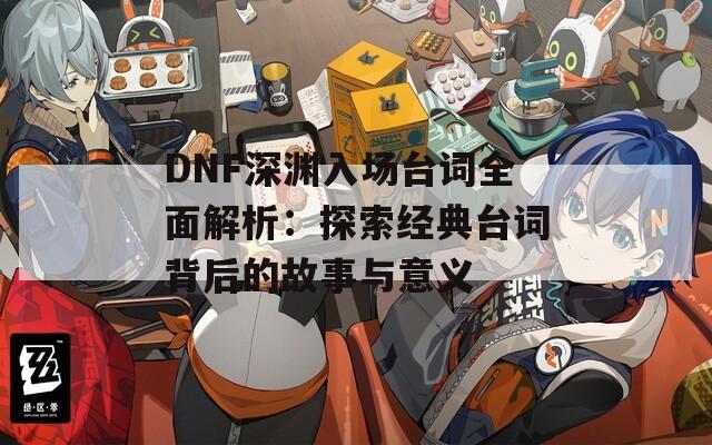 DNF深渊入场台词全面解析：探索经典台词背后的故事与意义