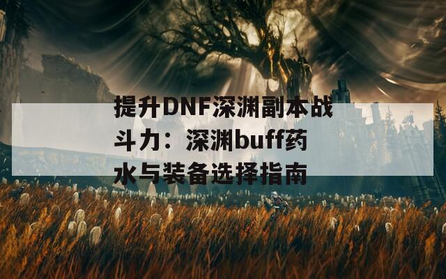 提升DNF深渊副本战斗力：深渊buff药水与装备选择指南