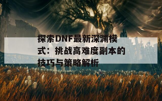 探索DNF最新深渊模式：挑战高难度副本的技巧与策略解析