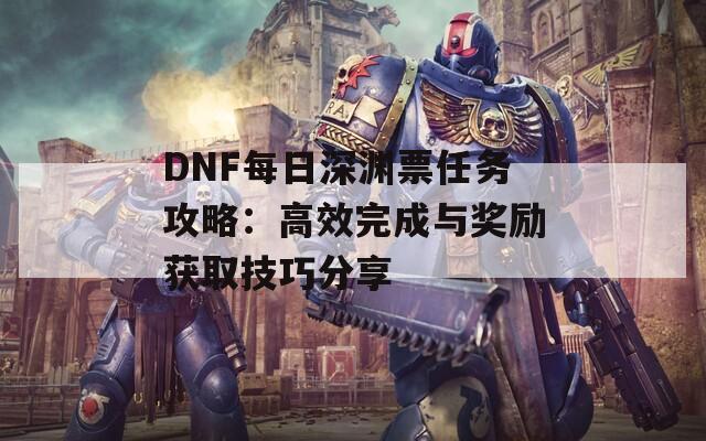 DNF每日深渊票任务攻略：高效完成与奖励获取技巧分享