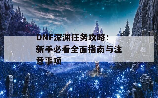 DNF深渊任务攻略：新手必看全面指南与注意事项