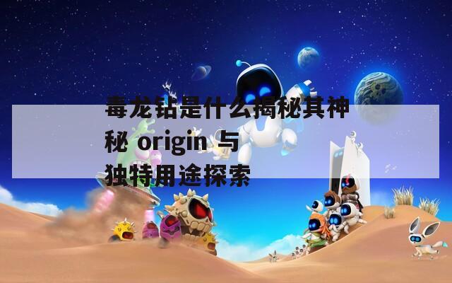 毒龙钻是什么揭秘其神秘 origin 与独特用途探索