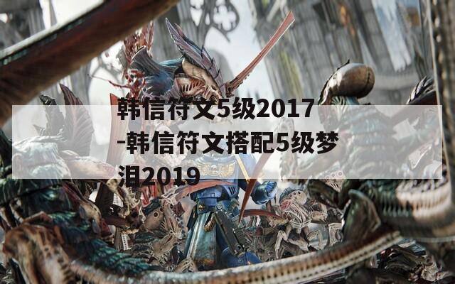 韩信符文5级2017-韩信符文搭配5级梦泪2019