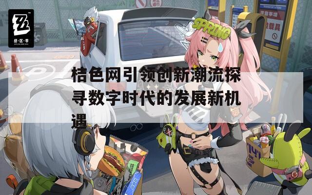 桔色网引领创新潮流探寻数字时代的发展新机遇