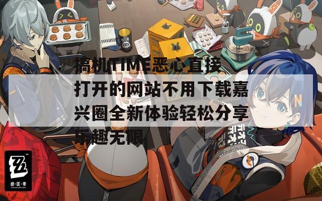 搞机TIME恶心直接打开的网站不用下载嘉兴圈全新体验轻松分享乐趣无限