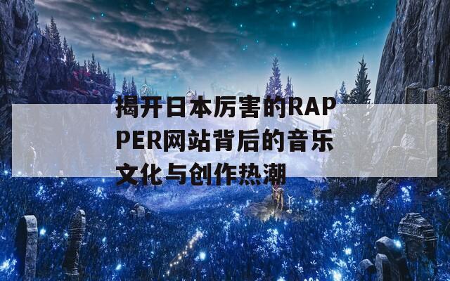 揭开日本厉害的RAPPER网站背后的音乐文化与创作热潮