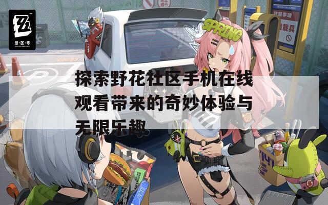 探索野花社区手机在线观看带来的奇妙体验与无限乐趣