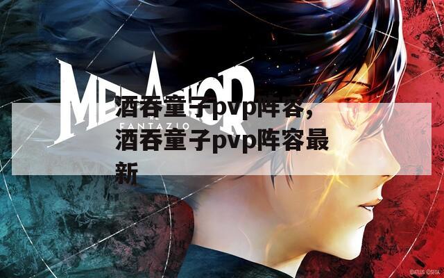 酒吞童子pvp阵容,酒吞童子pvp阵容最新