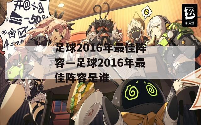 足球2016年最佳阵容—足球2016年最佳阵容是谁